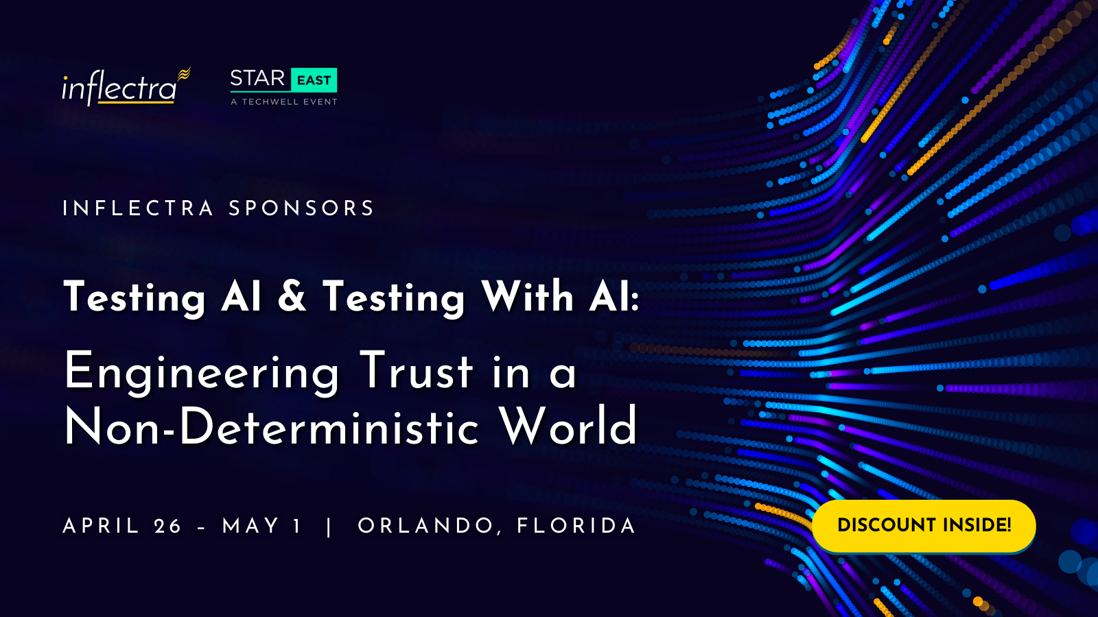 The image is a professional event banner for the STAREast 2026 conference, set against a dark navy background accented by a dynamic, flowing wave of glowing blue, purple, and orange digital dots on the right side. In the top left corner, the logos for Inflectra and STAR EAST: A TechWell Event are displayed. The center of the banner features the bold white text, "INFLECTRA SPONSORS Testing AI & Testing With AI: Engineering Trust in a Non-Deterministic World." The bottom left indicates the event details as April 26 – May 1 in Orlando, Florida, while a prominent yellow button in the bottom right corner reads, "DISCOUNT INSIDE!"